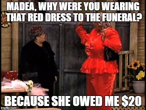 MADEA, WHY WERE YOU WEARING THAT RED DRESS TO THE FUNERAL? BECAUSE SHE OWED ME $20 | image tagged in madea | made w/ Imgflip meme maker