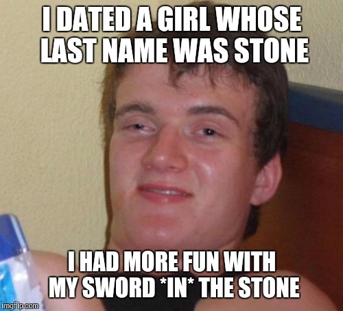 10 Guy Meme | I DATED A GIRL WHOSE LAST NAME WAS STONE I HAD MORE FUN WITH MY SWORD *IN* THE STONE | image tagged in memes,10 guy | made w/ Imgflip meme maker