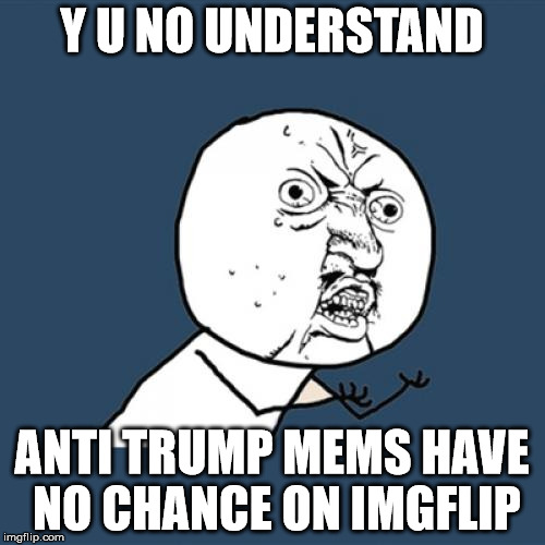 Y U No Meme | Y U NO UNDERSTAND ANTI TRUMP MEMS HAVE NO CHANCE ON IMGFLIP | image tagged in memes,y u no | made w/ Imgflip meme maker