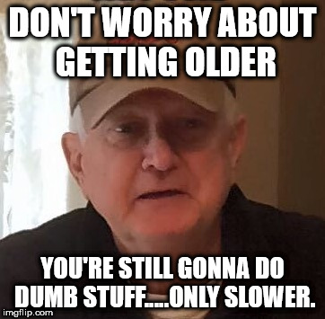 DON'T WORRY ABOUT GETTING OLDER; YOU'RE STILL GONNA DO DUMB STUFF.....ONLY SLOWER. | made w/ Imgflip meme maker