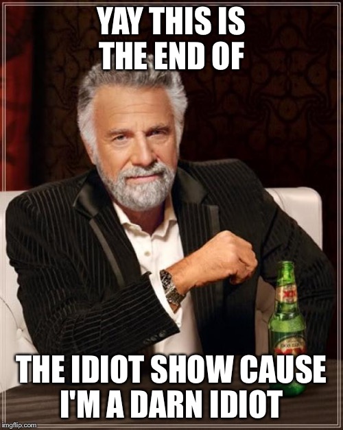 The Most Interesting Man In The World | YAY THIS IS THE END OF; THE IDIOT SHOW CAUSE I'M A DARN IDIOT | image tagged in memes,the most interesting man in the world | made w/ Imgflip meme maker