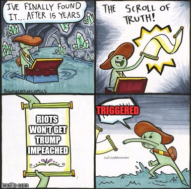 This is the Truth | RIOTS WON'T GET TRUMP IMPEACHED; TRIGGERED | image tagged in the scroll of truth,triggered,triggered liberal | made w/ Imgflip meme maker