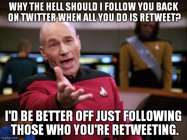 The follow / follow-back conundrum. | WHY THE HELL SHOULD I FOLLOW YOU BACK ON TWITTER WHEN ALL YOU DO IS RETWEET? I'D BE BETTER OFF JUST FOLLOWING THOSE WHO YOU'RE RETWEETING. | image tagged in patrick stewart why the hell,twitter | made w/ Imgflip meme maker