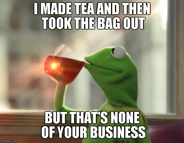 I MADE TEA AND THEN TOOK THE BAG OUT BUT THAT'S NONE OF YOUR BUSINESS | made w/ Imgflip meme maker