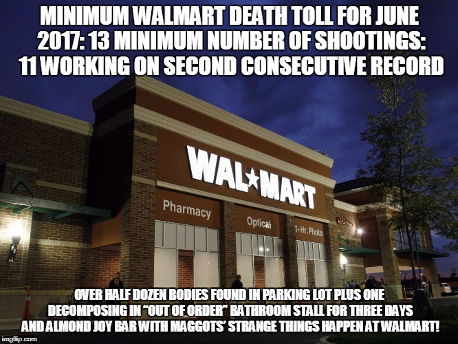 walmart | MINIMUM WALMART DEATH TOLL FOR JUNE 2017: 13 MINIMUM NUMBER OF SHOOTINGS: 11 WORKING ON SECOND CONSECUTIVE RECORD; OVER HALF DOZEN BODIES FOUND IN PARKING LOT PLUS ONE DECOMPOSING IN “OUT OF ORDER” BATHROOM STALL FOR THREE DAYS AND ALMOND JOY BAR WITH MAGGOTS’ STRANGE THINGS HAPPEN AT WALMART! | image tagged in walmart | made w/ Imgflip meme maker