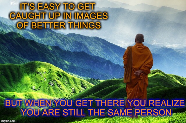 IT'S EASY TO GET CAUGHT UP IN IMAGES OF BETTER THINGS; BUT WHEN YOU GET THERE YOU REALIZE YOU ARE STILL THE SAME PERSON | image tagged in memes,buddhism,enlightenment | made w/ Imgflip meme maker