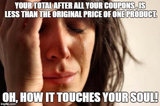 First World Problems Meme | YOUR TOTAL AFTER ALL YOUR COUPONS , IS LESS THAN THE ORIGINAL PRICE OF ONE PRODUCT. OH, HOW IT TOUCHES YOUR SOUL! | image tagged in memes,first world problems | made w/ Imgflip meme maker