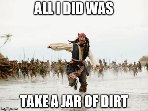 Jack Sparrow Being Chased | ALL I DID WAS; TAKE A JAR OF DIRT | image tagged in memes,jack sparrow being chased,funny | made w/ Imgflip meme maker