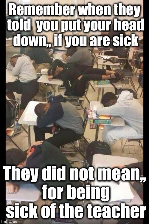 First Day of School | Remember when they told  you put your head down,, if you are sick; They did not mean,, for being sick of the teacher | image tagged in first day of school | made w/ Imgflip meme maker