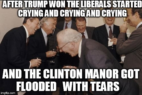Laughing Men In Suits | AFTER TRUMP WON THE LIBERALS STARTED CRYING AND CRYING AND CRYING; AND THE CLINTON MANOR GOT FLOODED   WITH TEARS | image tagged in memes,laughing men in suits | made w/ Imgflip meme maker