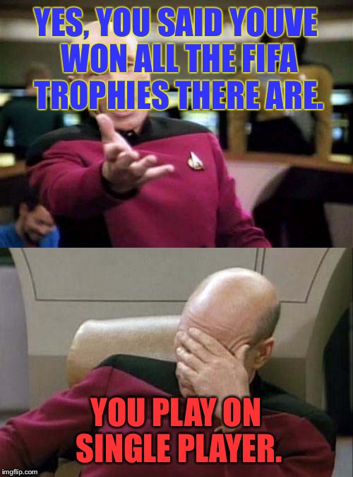Picard WTF and Facepalm combined | YES, YOU SAID YOUVE WON ALL THE FIFA TROPHIES THERE ARE. YOU PLAY ON SINGLE PLAYER. | image tagged in picard wtf and facepalm combined | made w/ Imgflip meme maker