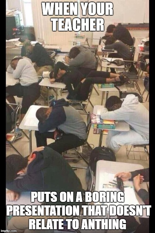 You know what to do when this happens
 | WHEN YOUR TEACHER; PUTS ON A BORING PRESENTATION THAT DOESN'T RELATE TO ANTHING | image tagged in first day of school | made w/ Imgflip meme maker