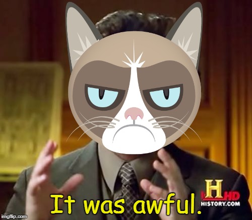 It was awful. | image tagged in ancient aliens,grumpy cat,memes | made w/ Imgflip meme maker