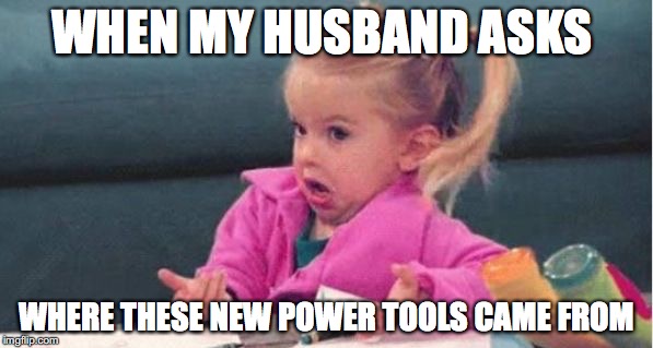 Full House Michelle Tanner | WHEN MY HUSBAND ASKS; WHERE THESE NEW POWER TOOLS CAME FROM | image tagged in full house michelle tanner | made w/ Imgflip meme maker
