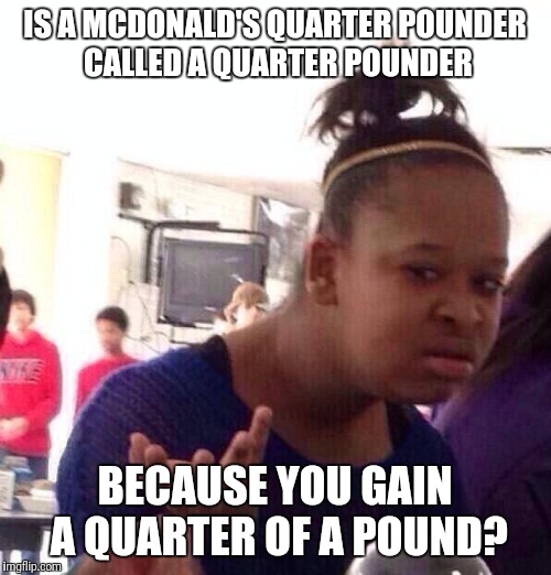 who knows | IS A MCDONALD'S QUARTER POUNDER CALLED A QUARTER POUNDER; BECAUSE YOU GAIN A QUARTER OF A POUND? | image tagged in memes,black girl wat | made w/ Imgflip meme maker