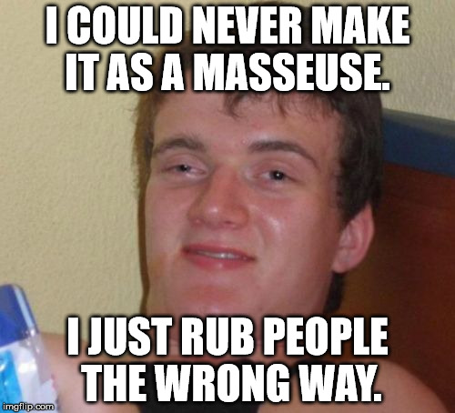 10 Guy | I COULD NEVER MAKE IT AS A MASSEUSE. I JUST RUB PEOPLE THE WRONG WAY. | image tagged in memes,10 guy,funny,funny memes,first world problems,10 guy bad pun | made w/ Imgflip meme maker