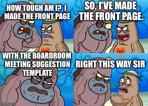 It was a long time ago, but I did it... | SO, I'VE MADE THE FRONT PAGE. HOW TOUGH AM I? 
I MADE THE FRONT PAGE; WITH THE BOARDROOM MEETING SUGGESTION TEMPLATE; RIGHT THIS WAY SIR | image tagged in memes,how tough are you | made w/ Imgflip meme maker