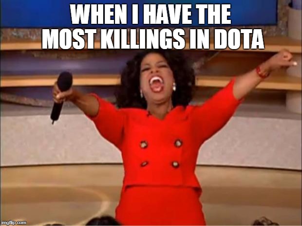 >__< | WHEN I HAVE THE MOST KILLINGS IN DOTA | image tagged in memes,oprah you get a | made w/ Imgflip meme maker
