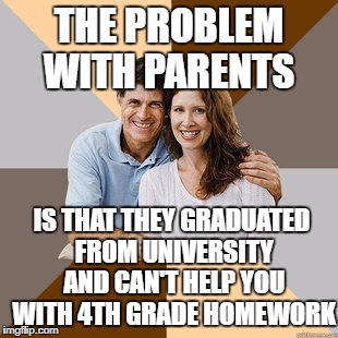 Scumbag Parents | THE PROBLEM WITH PARENTS; IS THAT THEY GRADUATED FROM UNIVERSITY AND CAN'T HELP YOU WITH 4TH GRADE HOMEWORK | image tagged in scumbag parents | made w/ Imgflip meme maker