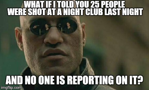 Saturday july 1st.   | WHAT IF I TOLD YOU 25 PEOPLE WERE SHOT AT A NIGHT CLUB LAST NIGHT; AND NO ONE IS REPORTING ON IT? | image tagged in memes,matrix morpheus | made w/ Imgflip meme maker