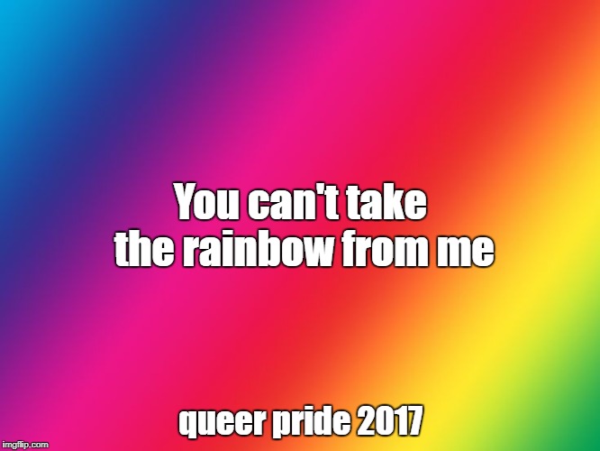 You can't take the rainbow from me; queer pride 2017 | image tagged in gay af | made w/ Imgflip meme maker