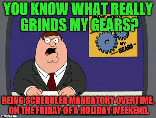 Peter Griffin News Meme | YOU KNOW WHAT REALLY GRINDS MY GEARS? BEING SCHEDULED MANDATORY OVERTIME, ON THE FRIDAY OF A HOLIDAY WEEKEND. | image tagged in memes,peter griffin news | made w/ Imgflip meme maker