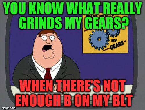 Peter Griffin News | YOU KNOW WHAT REALLY GRINDS MY GEARS? WHEN THERE'S NOT ENOUGH B ON MY BLT | image tagged in memes,peter griffin news | made w/ Imgflip meme maker