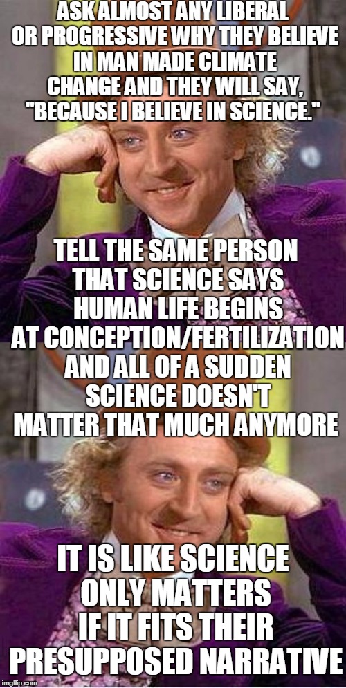http://abort73.com/abortion/medical_testimony/ | ASK ALMOST ANY LIBERAL OR PROGRESSIVE WHY THEY BELIEVE IN MAN MADE CLIMATE CHANGE AND THEY WILL SAY, "BECAUSE I BELIEVE IN SCIENCE."; TELL THE SAME PERSON THAT SCIENCE SAYS HUMAN LIFE BEGINS AT CONCEPTION/FERTILIZATION AND ALL OF A SUDDEN SCIENCE DOESN'T MATTER THAT MUCH ANYMORE; IT IS LIKE SCIENCE ONLY MATTERS IF IT FITS THEIR PRESUPPOSED NARRATIVE | image tagged in condescending wonka,climate change,abortion,science,liberal,progressive | made w/ Imgflip meme maker