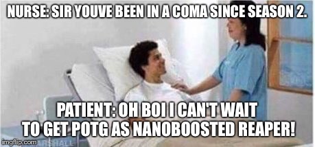 Sir, you've been in a coma | NURSE: SIR YOUVE BEEN IN A COMA SINCE SEASON 2. PATIENT: OH BOI I CAN'T WAIT TO GET POTG AS NANOBOOSTED REAPER! | image tagged in sir you've been in a coma | made w/ Imgflip meme maker