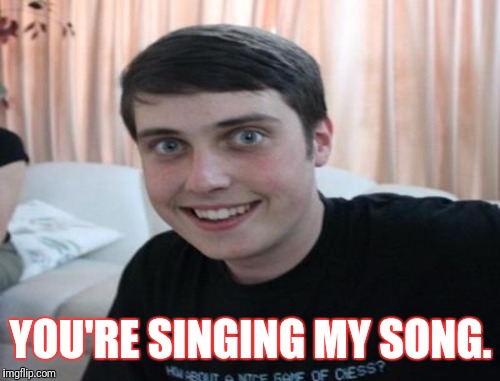 YOU'RE SINGING MY SONG. | made w/ Imgflip meme maker