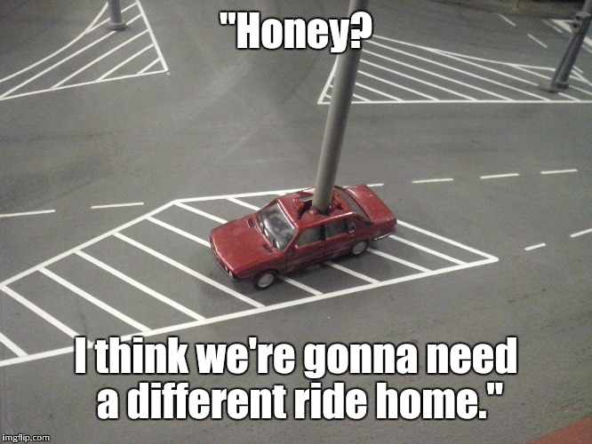 this one put the king in parking | "Honey? I think we're gonna need a different ride home." | image tagged in parking | made w/ Imgflip meme maker