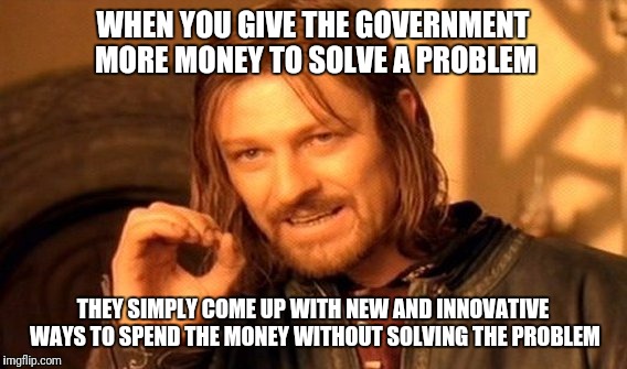 One Does Not Simply Meme | WHEN YOU GIVE THE GOVERNMENT MORE MONEY TO SOLVE A PROBLEM; THEY SIMPLY COME UP WITH NEW AND INNOVATIVE WAYS TO SPEND THE MONEY WITHOUT SOLVING THE PROBLEM | image tagged in memes,one does not simply | made w/ Imgflip meme maker