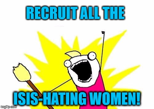 X All The Y Meme | RECRUIT ALL THE ISIS-HATING WOMEN! | image tagged in memes,x all the y | made w/ Imgflip meme maker
