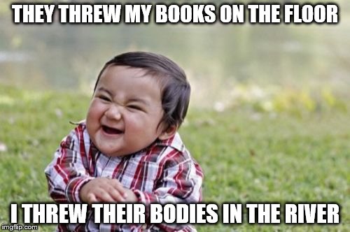 Evil Toddler | THEY THREW MY BOOKS ON THE FLOOR; I THREW THEIR BODIES IN THE RIVER | image tagged in memes,evil toddler | made w/ Imgflip meme maker