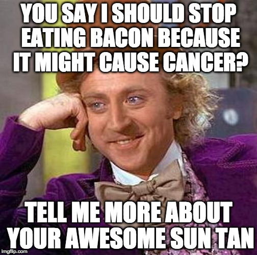 A troll gave me this idea :) | YOU SAY I SHOULD STOP EATING BACON BECAUSE IT MIGHT CAUSE CANCER? TELL ME MORE ABOUT YOUR AWESOME SUN TAN | image tagged in memes,creepy condescending wonka,troll,cancer,iwanttobebacon,iwanttobebaconcom | made w/ Imgflip meme maker
