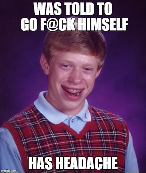 Bad Luck Brian | WAS TOLD TO GO F@CK HIMSELF; HAS HEADACHE | image tagged in memes,bad luck brian | made w/ Imgflip meme maker