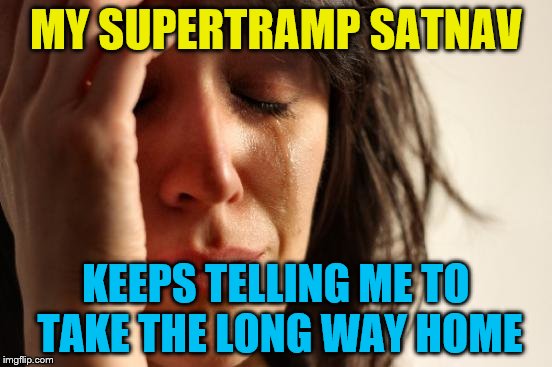 First World Problems Meme | MY SUPERTRAMP SATNAV KEEPS TELLING ME TO TAKE THE LONG WAY HOME | image tagged in memes,first world problems | made w/ Imgflip meme maker