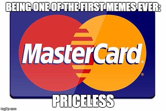 priceless | BEING ONE OF THE FIRST MEMES EVER:; PRICELESS | image tagged in meme | made w/ Imgflip meme maker
