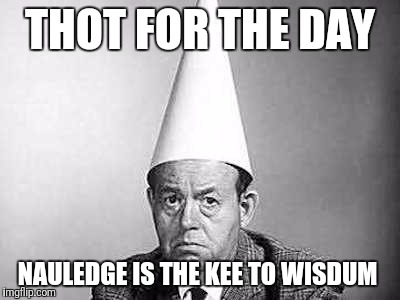 Idiots | THOT FOR THE DAY; NAULEDGE IS THE KEE TO WISDUM | image tagged in idiots | made w/ Imgflip meme maker