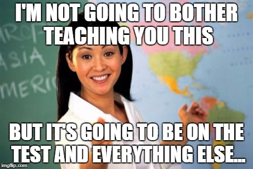 Unhelpful High School Teacher Meme | I'M NOT GOING TO BOTHER TEACHING YOU THIS; BUT IT'S GOING TO BE ON THE TEST AND EVERYTHING ELSE... | image tagged in memes,unhelpful high school teacher | made w/ Imgflip meme maker