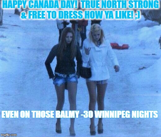 Canada Day | HAPPY CANADA DAY!  TRUE NORTH STRONG & FREE TO DRESS HOW YA LIKE! ;); EVEN ON THOSE BALMY -30 WINNIPEG NIGHTS | image tagged in canada,meanwhile in canada,this is what a feminist looks like,winter | made w/ Imgflip meme maker
