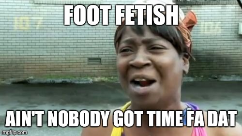 Ain't Nobody Got Time For That Meme | FOOT FETISH AIN'T NOBODY GOT TIME FA DAT | image tagged in memes,aint nobody got time for that | made w/ Imgflip meme maker