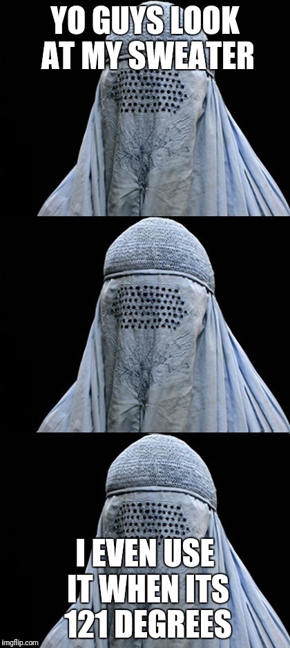 Bad Pun Burka | YO GUYS LOOK AT MY SWEATER; I EVEN USE IT WHEN ITS 121 DEGREES | image tagged in bad pun burka | made w/ Imgflip meme maker