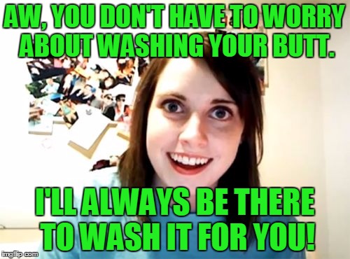 AW, YOU DON'T HAVE TO WORRY ABOUT WASHING YOUR BUTT. I'LL ALWAYS BE THERE TO WASH IT FOR YOU! | made w/ Imgflip meme maker