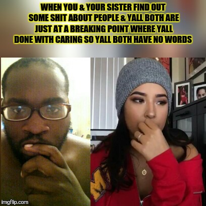 Brother and sister goals | WHEN YOU & YOUR SISTER FIND OUT SOME SHIT ABOUT PEOPLE & YALL BOTH ARE JUST AT A BREAKING POINT WHERE YALL DONE WITH CARING SO YALL BOTH HAVE NO WORDS | image tagged in seriously face,memes | made w/ Imgflip meme maker