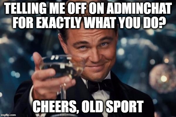 Leonardo Dicaprio Cheers Meme | TELLING ME OFF ON ADMINCHAT FOR EXACTLY WHAT YOU DO? CHEERS, OLD SPORT | image tagged in memes,leonardo dicaprio cheers | made w/ Imgflip meme maker