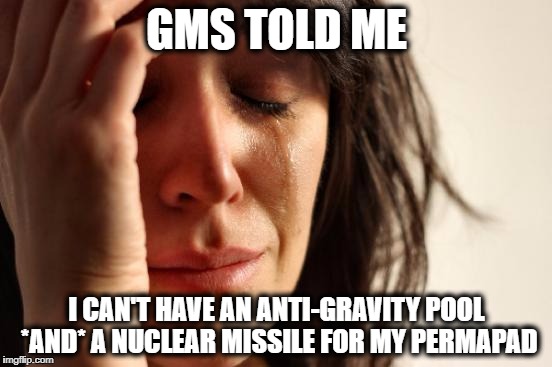 First World Problems Meme | GMS TOLD ME; I CAN'T HAVE AN ANTI-GRAVITY POOL *AND* A NUCLEAR MISSILE FOR MY PERMAPAD | image tagged in memes,first world problems | made w/ Imgflip meme maker