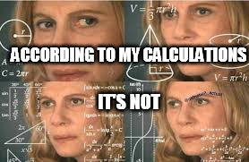 ACCORDING TO MY CALCULATIONS IT'S NOT | made w/ Imgflip meme maker