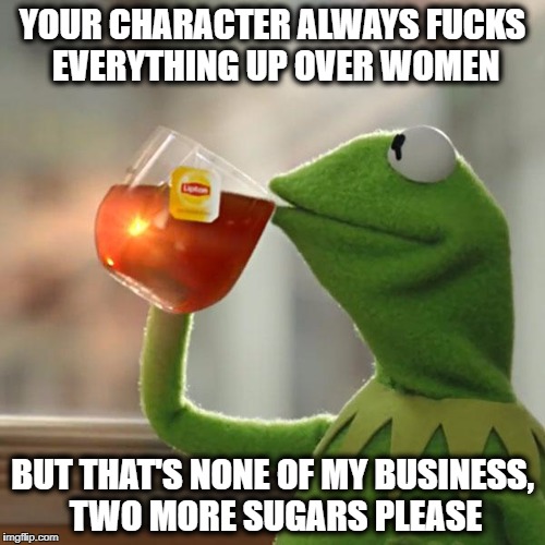 But That's None Of My Business Meme | YOUR CHARACTER ALWAYS FUCKS EVERYTHING UP OVER WOMEN; BUT THAT'S NONE OF MY BUSINESS, TWO MORE SUGARS PLEASE | image tagged in memes,but thats none of my business,kermit the frog | made w/ Imgflip meme maker