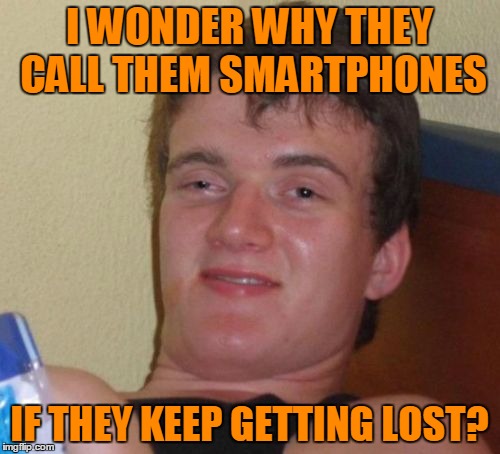 10 Guy Meme | I WONDER WHY THEY CALL THEM SMARTPHONES IF THEY KEEP GETTING LOST? | image tagged in memes,10 guy | made w/ Imgflip meme maker
